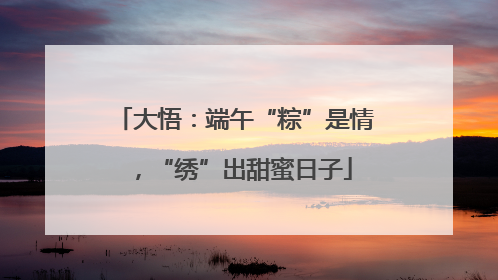 大悟：端午“粽”是情，“绣”出甜蜜日子