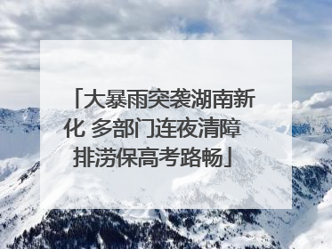 大暴雨突袭湖南新化 多部门连夜清障排涝保高考路畅