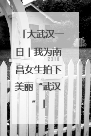大武汉一日︱我为南昌女生拍下美丽“武汉”