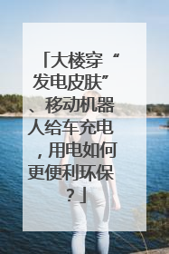 大楼穿“发电皮肤”、移动机器人给车充电，用电如何更便利环保？