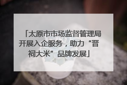 太原市市场监督管理局开展入企服务，助力“晋祠大米”品牌发展