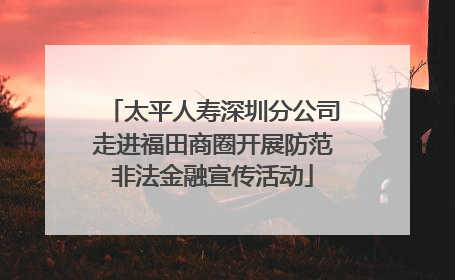 太平人寿深圳分公司走进福田商圈开展防范非法金融宣传活动