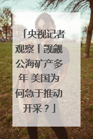 央视记者观察丨觊觎公海矿产多年 美国为何急于推动开采？