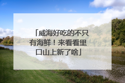 威海好吃的不只有海鲜！来看看里口山上新了啥