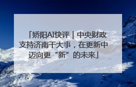 娇阳AI快评｜中央财政支持济南干大事，在更新中迈向更“新”的未来