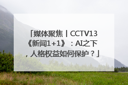 媒体聚焦丨CCTV13《新闻1+1》：AI之下，人格权益如何保护？