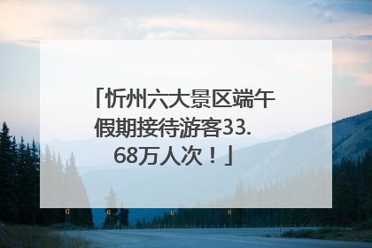 忻州六大景区端午假期接待游客33.68万人次！