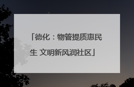 德化：物管提质惠民生 文明新风润社区
