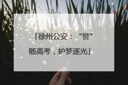 徐州公安：“警”随高考，护梦逐光