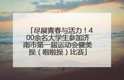 尽展青春与活力！400余名大学生参加济南市第一届运动会健美操（啦啦操）比赛
