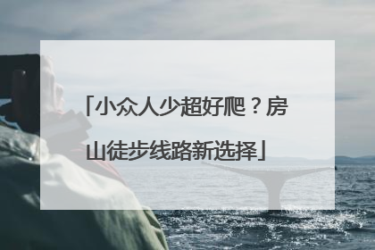 小众人少超好爬？房山徒步线路新选择