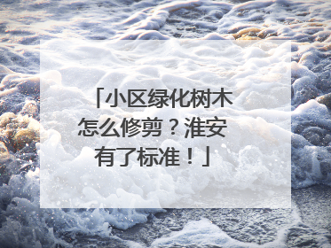小区绿化树木怎么修剪？淮安有了标准！