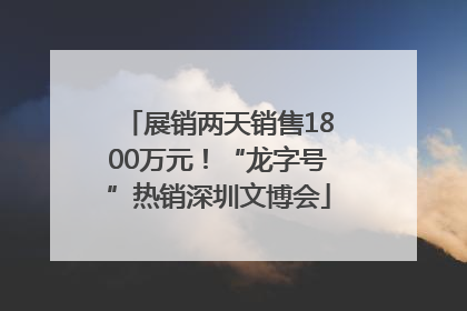 展销两天销售1800万元！“龙字号”热销深圳文博会