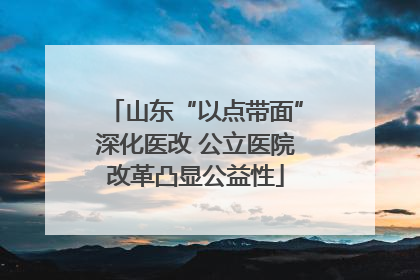 山东“以点带面”深化医改 公立医院改革凸显公益性