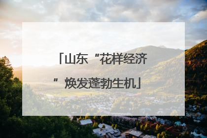 山东“花样经济”焕发蓬勃生机