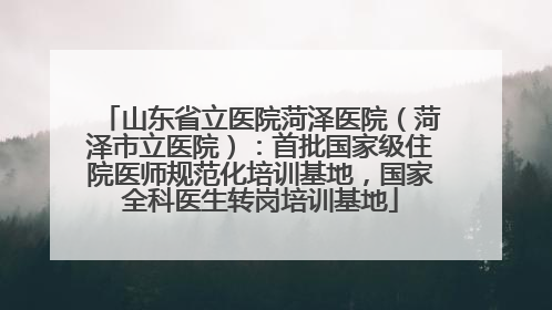 山东省立医院菏泽医院（菏泽市立医院）：首批国家级住院医师规范化培训基地，国家全科医生转岗培训基地