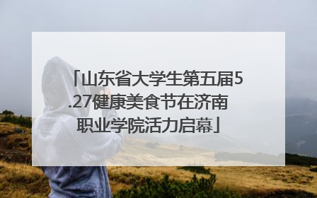 山东省大学生第五届5.27健康美食节在济南职业学院活力启幕