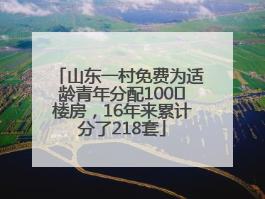 山东一村免费为适龄青年分配100㎡楼房，16年来累计分了218套