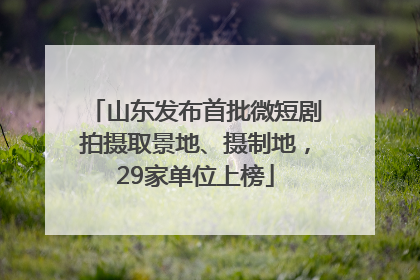 山东发布首批微短剧拍摄取景地、摄制地，29家单位上榜