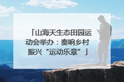 山海天生态田园运动会举办：奏响乡村振兴“运动乐章”