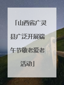 山西省广灵县广泛开展端午节敬老爱老活动