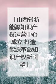 山西省新能源知识产权运营中心成立 打造能源革命知识产权新引擎
