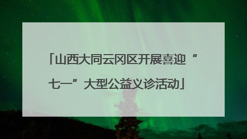山西大同云冈区开展喜迎“七一”大型公益义诊活动