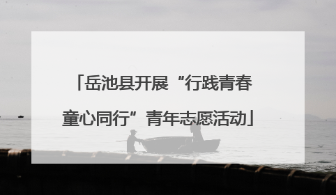 岳池县开展“行践青春 童心同行”青年志愿活动