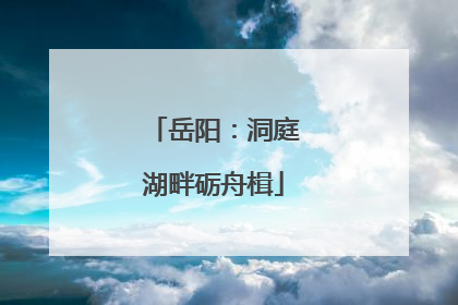 岳阳：洞庭湖畔砺舟楫