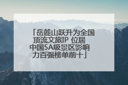 岳麓山跃升为全国顶流文旅IP 位居中国5A级景区影响力百强榜单前十
