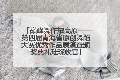巅峰舞作耀高原——第四届青海省原创舞蹈大赛优秀作品展演暨颁奖典礼璀璨收官