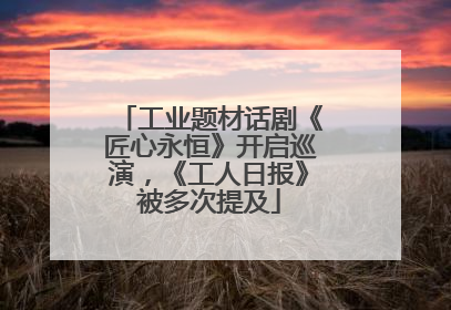 工业题材话剧《匠心永恒》开启巡演，《工人日报》被多次提及