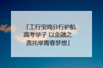 工行宝鸡分行护航高考学子 以金融之责托举青春梦想
