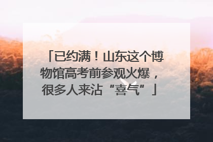 已约满！山东这个博物馆高考前参观火爆，很多人来沾“喜气”