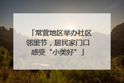 常营地区举办社区邻里节，居民家门口感受“小美好”