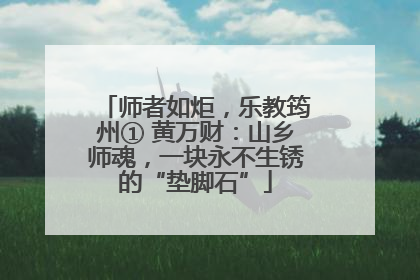 师者如炬，乐教筠州① 黄万财：山乡师魂，一块永不生锈的“垫脚石”