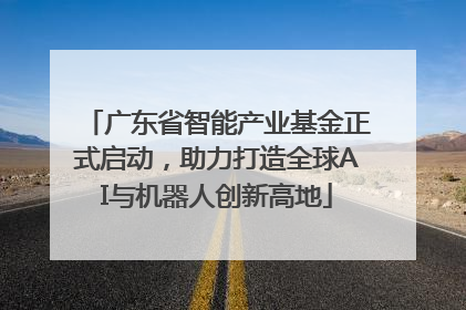广东省智能产业基金正式启动，助力打造全球AI与机器人创新高地