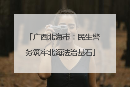 广西北海市：民生警务筑牢北海法治基石