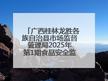 广西桂林龙胜各族自治县市场监督管理局2025年第1期食品安全监督抽检信息公告