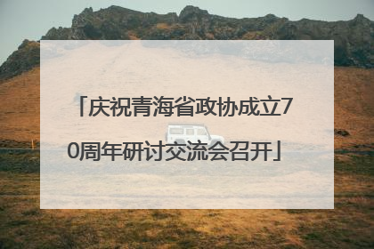庆祝青海省政协成立70周年研讨交流会召开