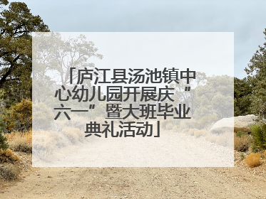 庐江县汤池镇中心幼儿园开展庆“六一”暨大班毕业典礼活动