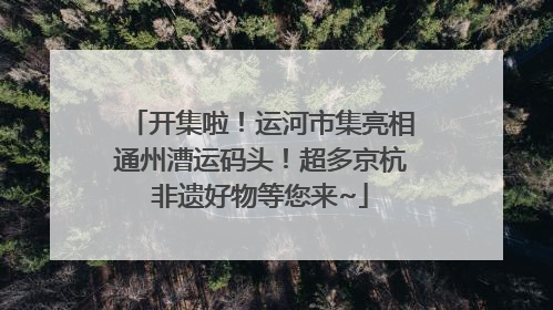 开集啦！运河市集亮相通州漕运码头！超多京杭非遗好物等您来~