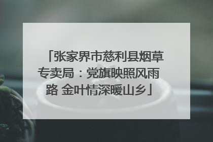 张家界市慈利县烟草专卖局：党旗映照风雨路 金叶情深暖山乡