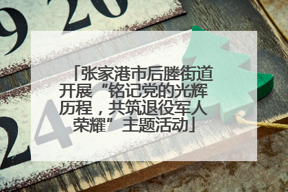 张家港市后塍街道开展“铭记党的光辉历程，共筑退役军人荣耀”主题活动