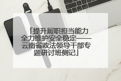 提升履职担当能力 全力维护安全稳定——云南省政法领导干部专题研讨班侧记