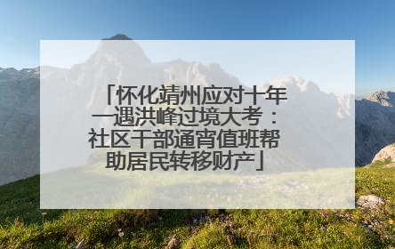 怀化靖州应对十年一遇洪峰过境大考：社区干部通宵值班帮助居民转移财产