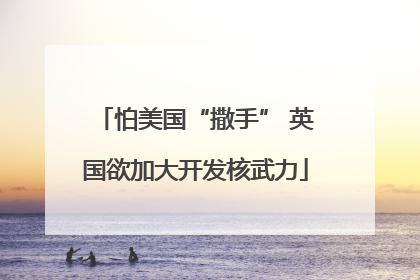 怕美国“撒手” 英国欲加大开发核武力