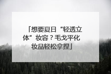 想要夏日“轻透立体”妆容？毛戈平化妆品轻松拿捏