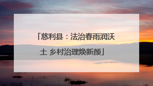 慈利县：法治春雨润沃土 乡村治理焕新颜