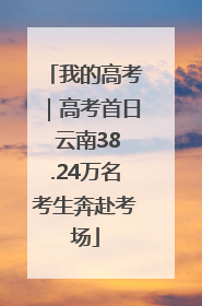 我的高考｜高考首日 云南38.24万名考生奔赴考场